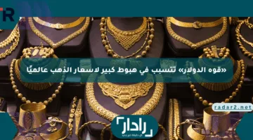 «قوة الدولار» تتسبب في هبوط كبير لأسعار الذهب عالميًا